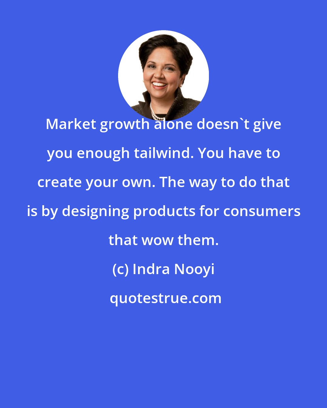 Indra Nooyi: Market growth alone doesn't give you enough tailwind. You have to create your own. The way to do that is by designing products for consumers that wow them.