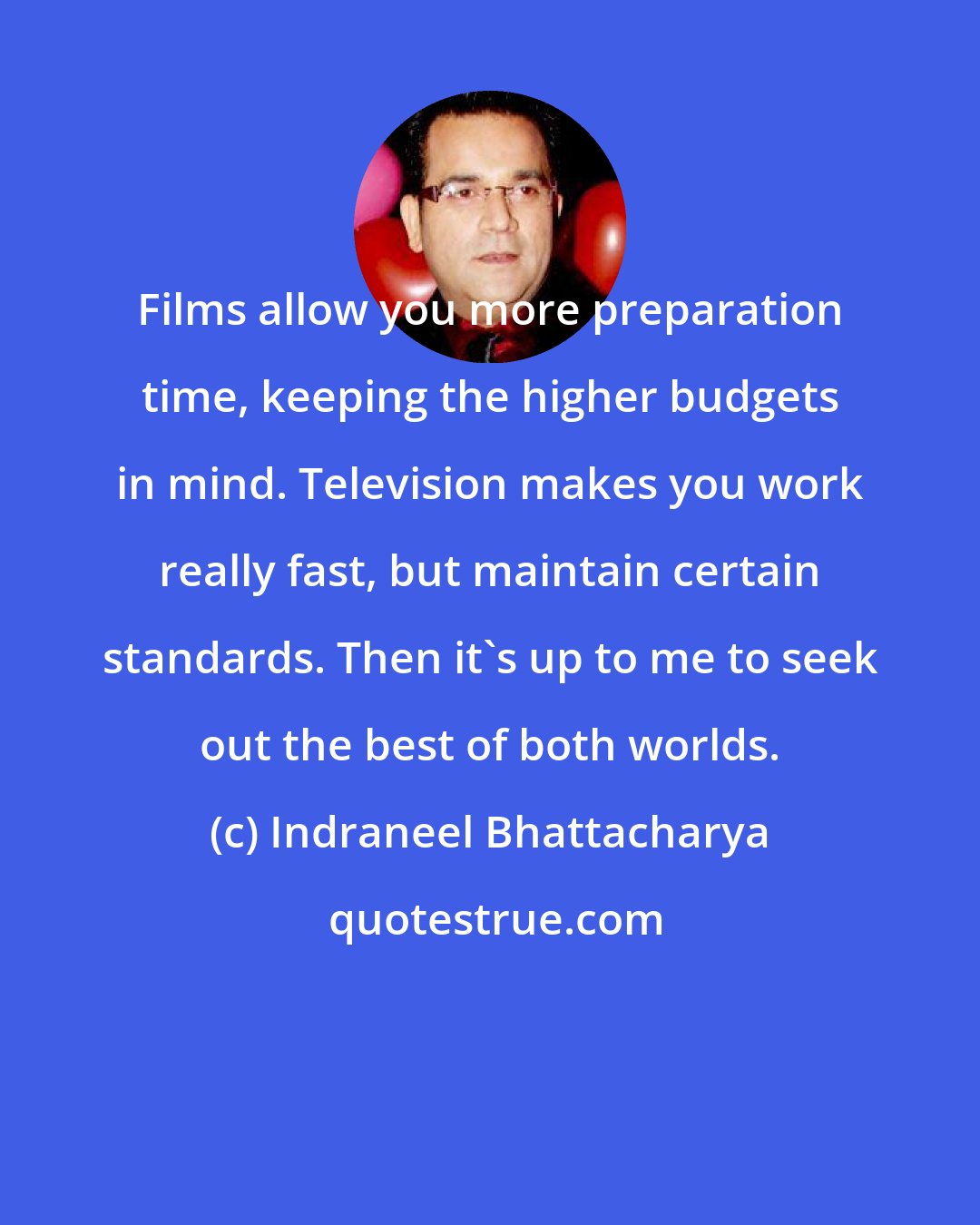 Indraneel Bhattacharya: Films allow you more preparation time, keeping the higher budgets in mind. Television makes you work really fast, but maintain certain standards. Then it's up to me to seek out the best of both worlds.