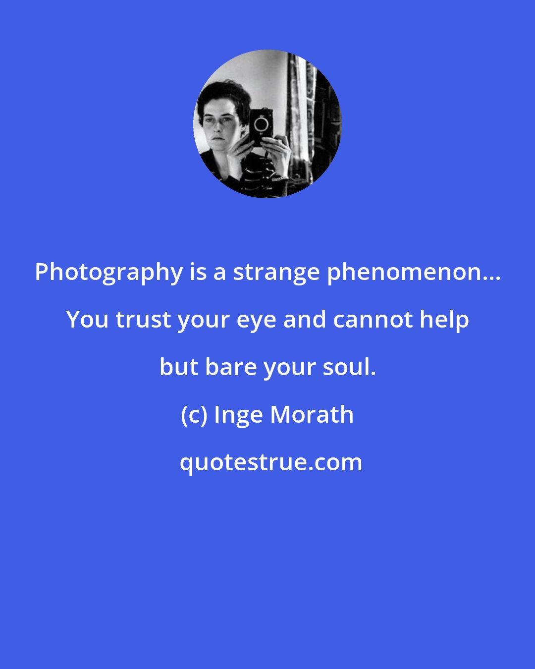 Inge Morath: Photography is a strange phenomenon... You trust your eye and cannot help but bare your soul.
