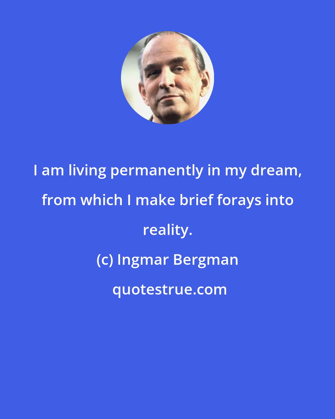 Ingmar Bergman: I am living permanently in my dream, from which I make brief forays into reality.