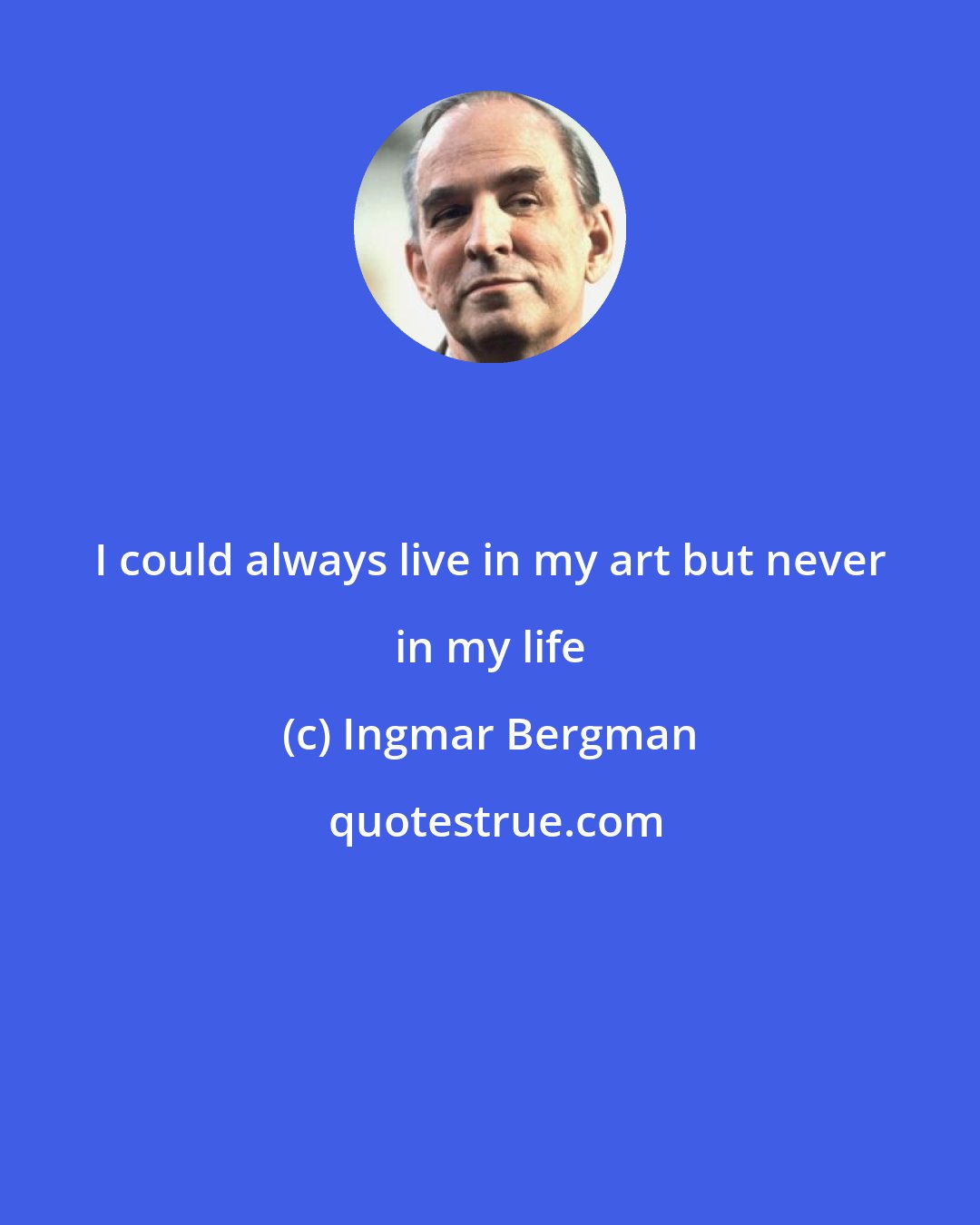 Ingmar Bergman: I could always live in my art but never in my life