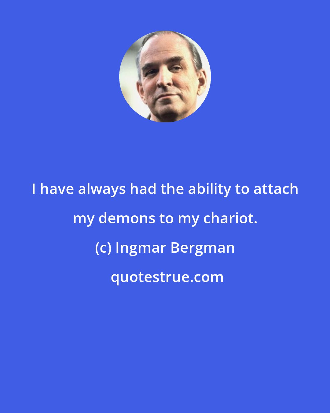 Ingmar Bergman: I have always had the ability to attach my demons to my chariot.