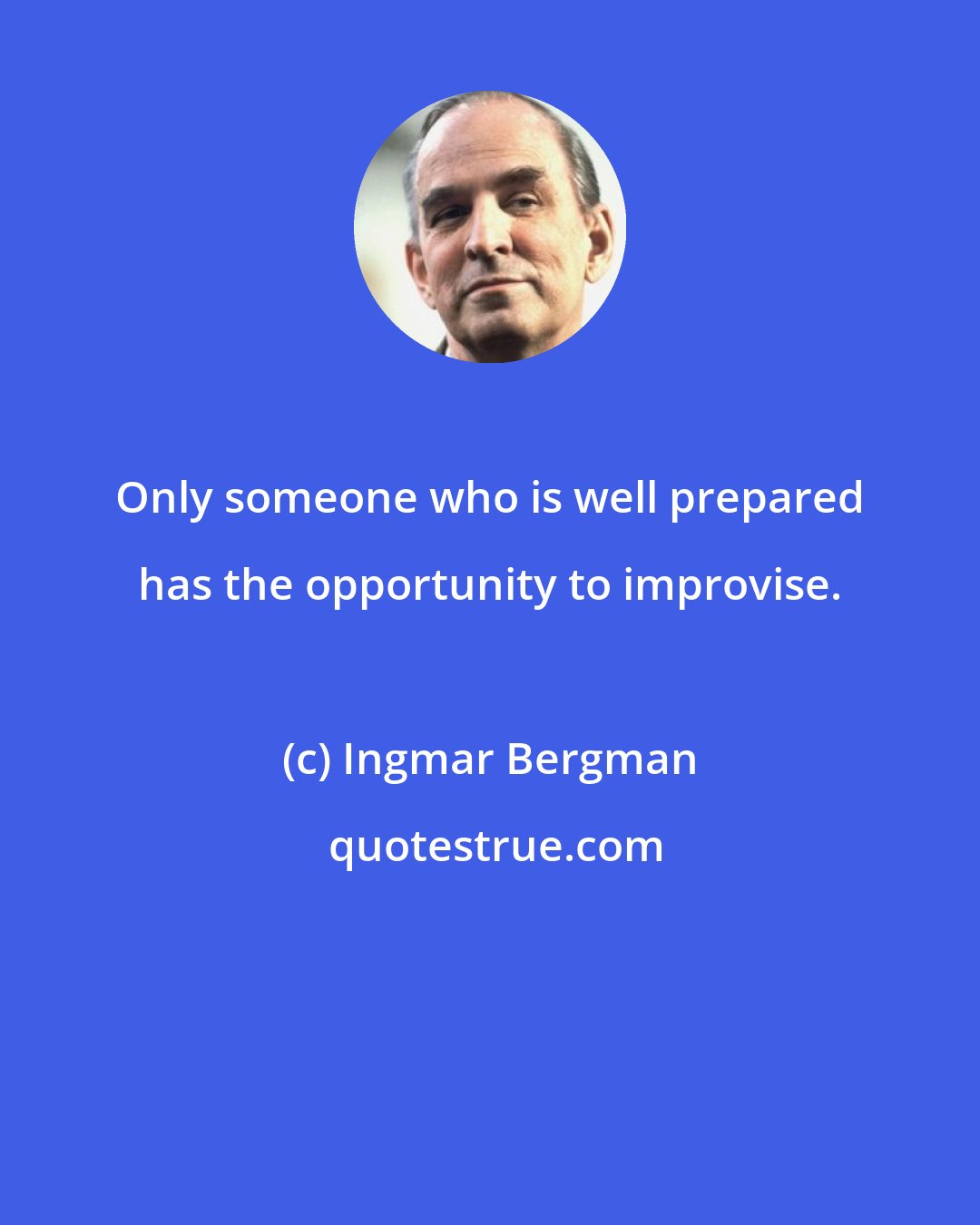 Ingmar Bergman: Only someone who is well prepared has the opportunity to improvise.