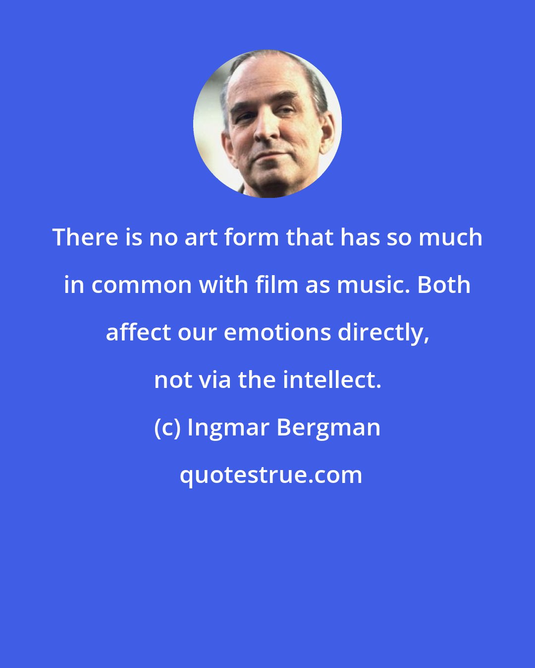 Ingmar Bergman: There is no art form that has so much in common with film as music. Both affect our emotions directly, not via the intellect.