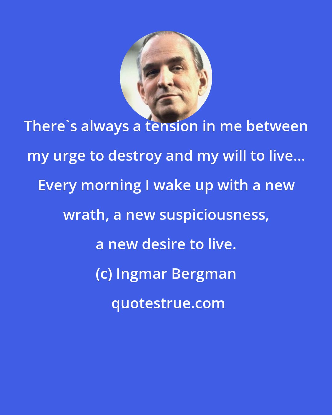 Ingmar Bergman: There's always a tension in me between my urge to destroy and my will to live... Every morning I wake up with a new wrath, a new suspiciousness, a new desire to live.