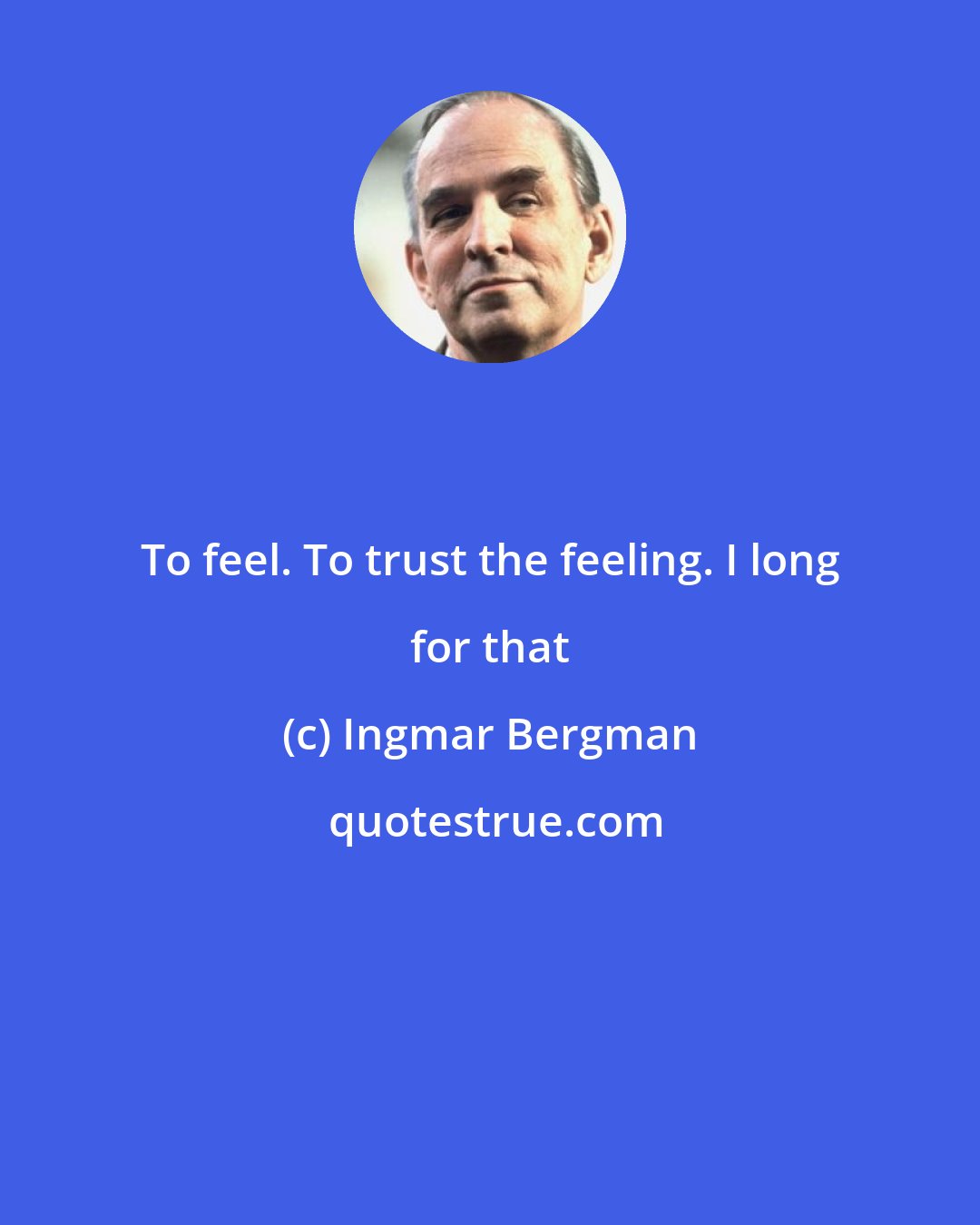 Ingmar Bergman: To feel. To trust the feeling. I long for that