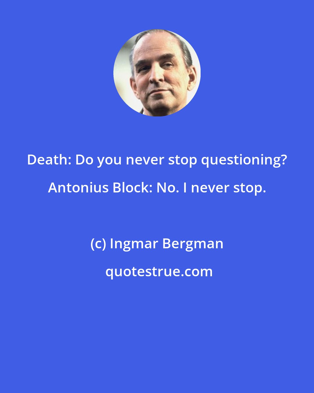 Ingmar Bergman: Death: Do you never stop questioning? Antonius Block: No. I never stop.