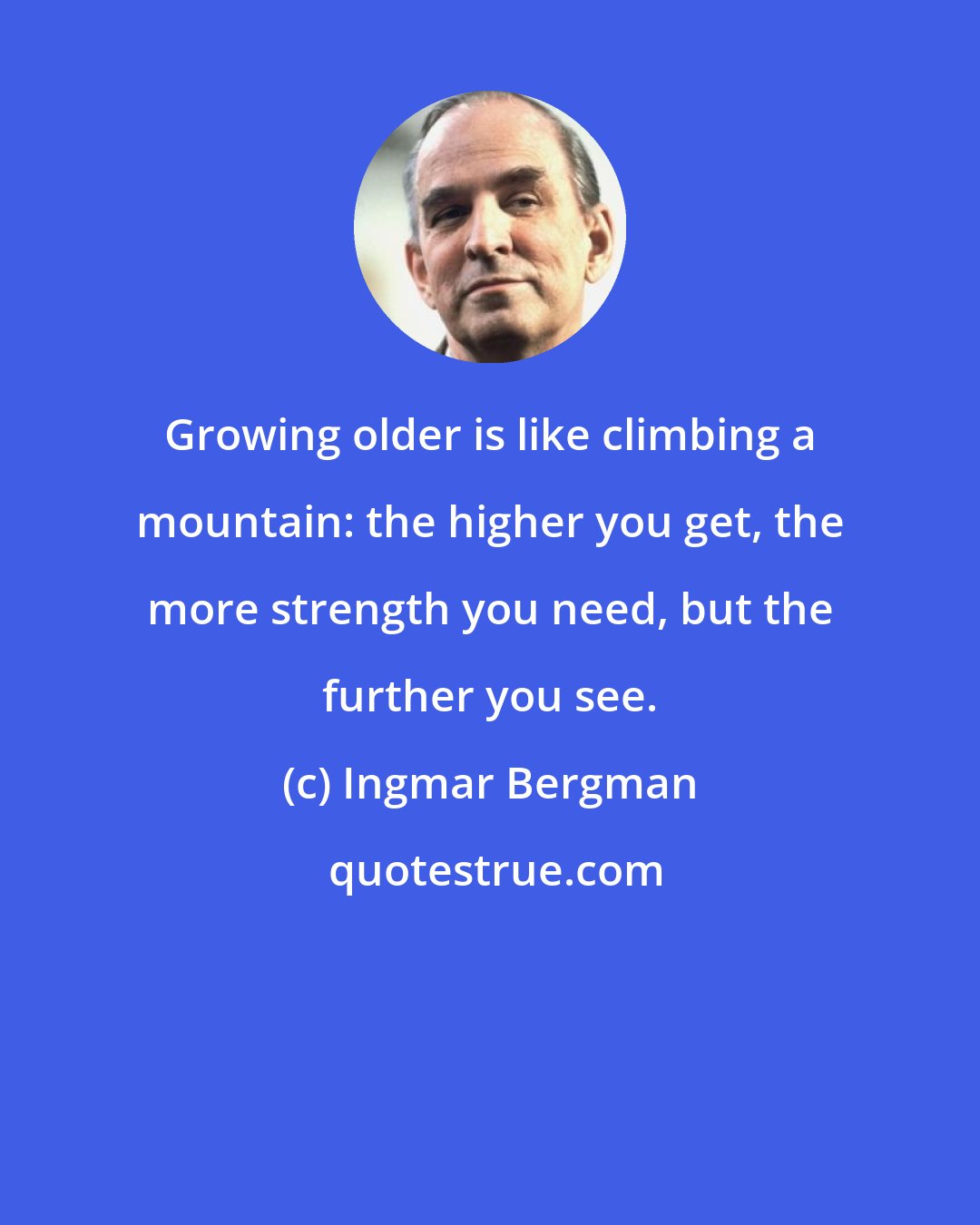 Ingmar Bergman: Growing older is like climbing a mountain: the higher you get, the more strength you need, but the further you see.