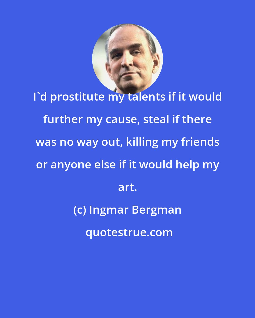 Ingmar Bergman: I'd prostitute my talents if it would further my cause, steal if there was no way out, killing my friends or anyone else if it would help my art.