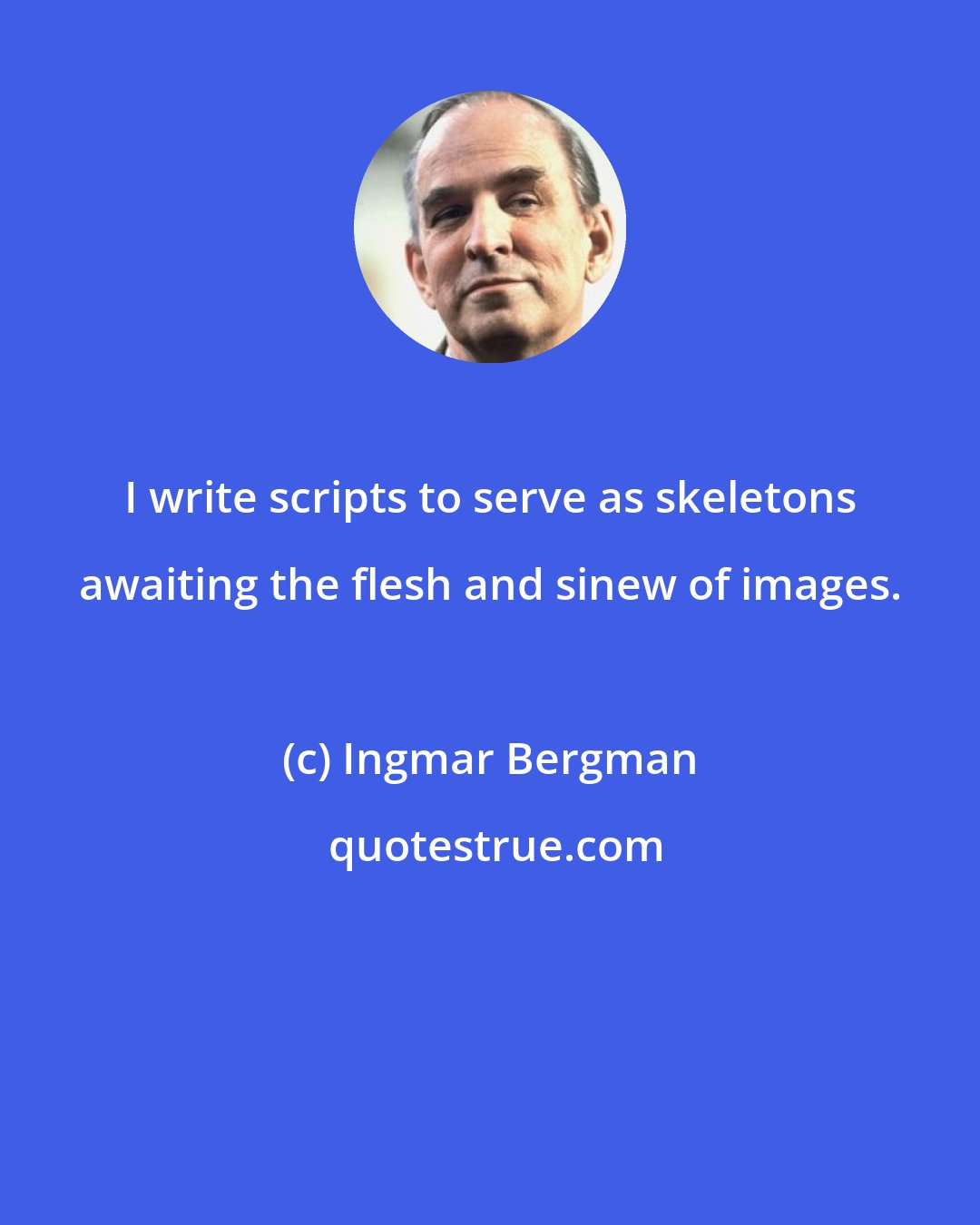 Ingmar Bergman: I write scripts to serve as skeletons awaiting the flesh and sinew of images.