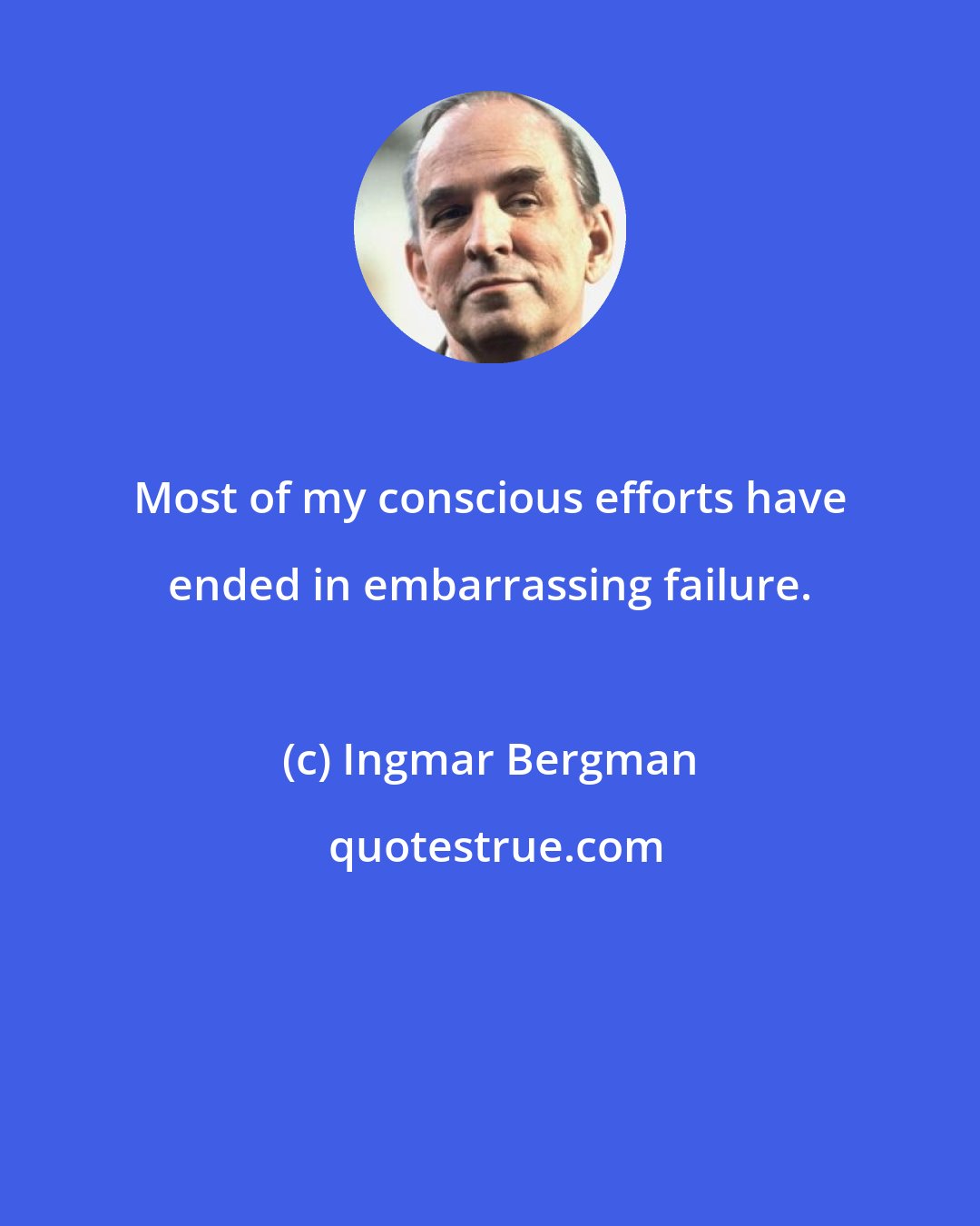 Ingmar Bergman: Most of my conscious efforts have ended in embarrassing failure.