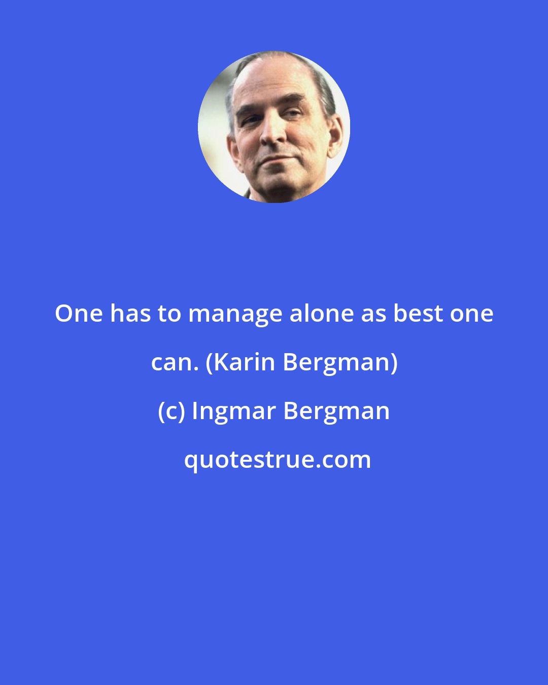 Ingmar Bergman: One has to manage alone as best one can. (Karin Bergman)