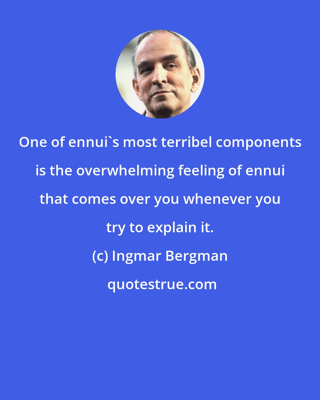 Ingmar Bergman: One of ennui's most terribel components is the overwhelming feeling of ennui that comes over you whenever you try to explain it.