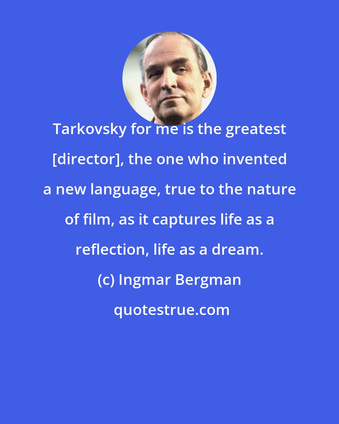 Ingmar Bergman: Tarkovsky for me is the greatest [director], the one who invented a new language, true to the nature of film, as it captures life as a reflection, life as a dream.