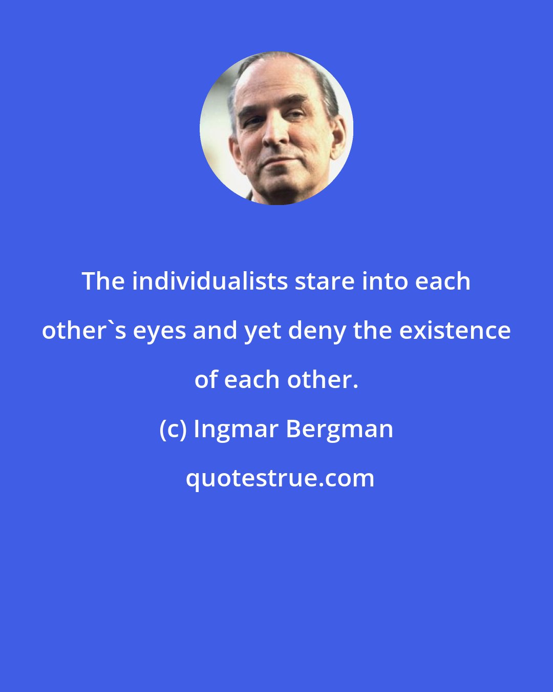 Ingmar Bergman: The individualists stare into each other's eyes and yet deny the existence of each other.