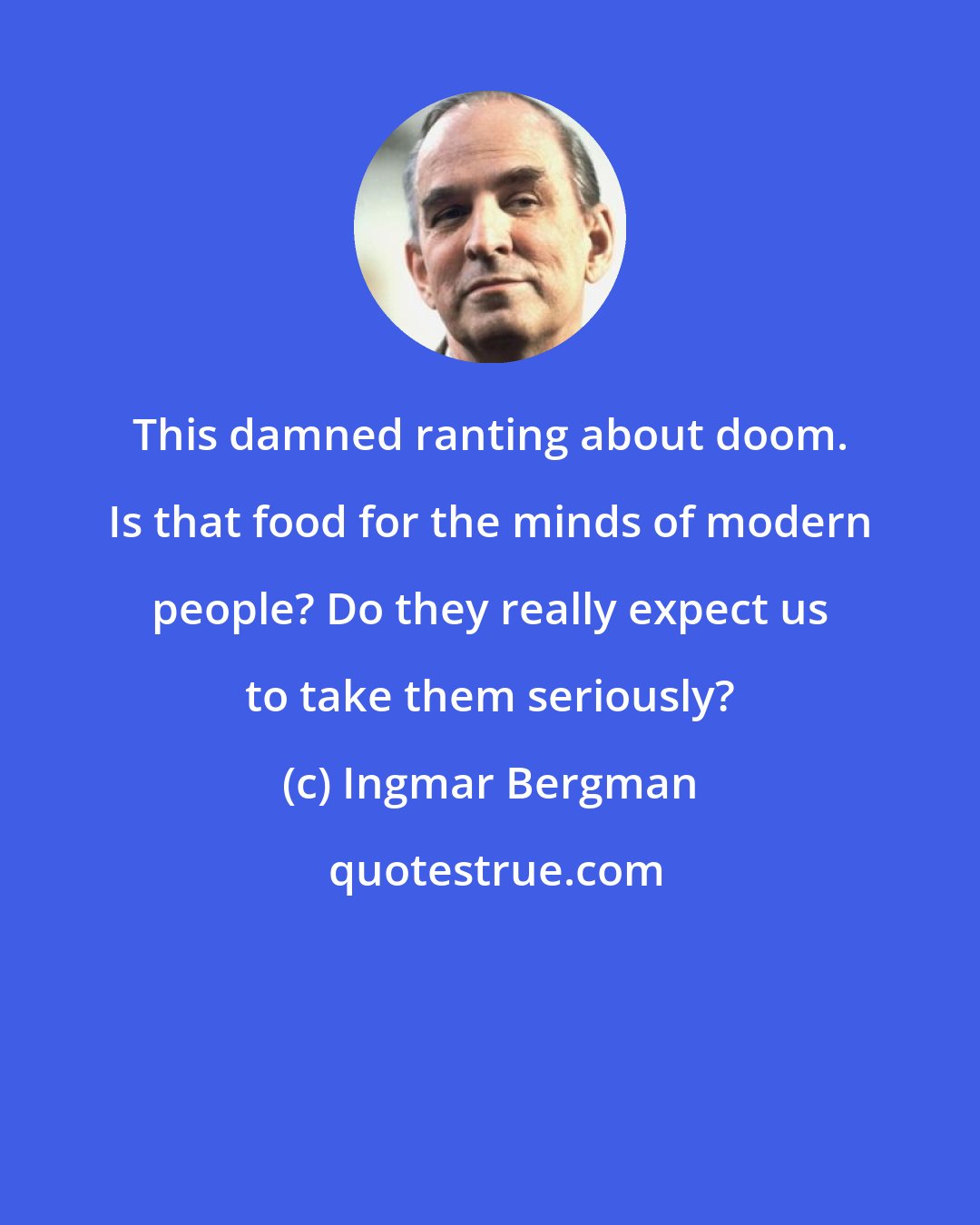 Ingmar Bergman: This damned ranting about doom. Is that food for the minds of modern people? Do they really expect us to take them seriously?