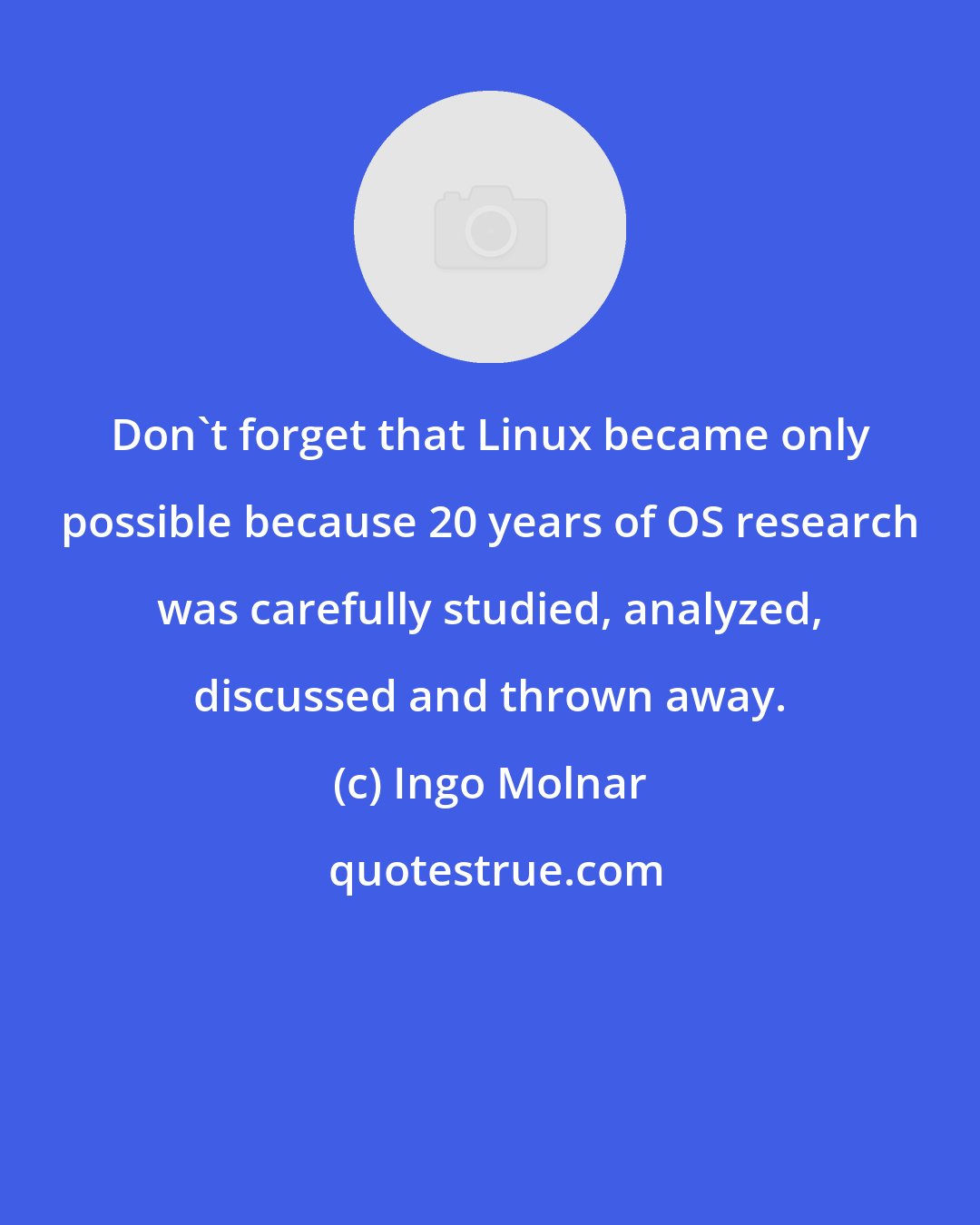 Ingo Molnar: Don't forget that Linux became only possible because 20 years of OS research was carefully studied, analyzed, discussed and thrown away.