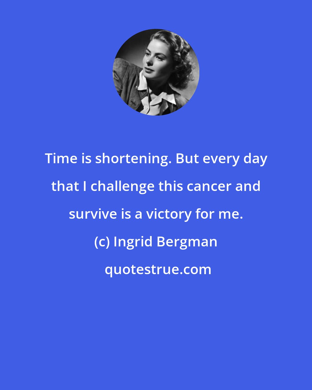 Ingrid Bergman: Time is shortening. But every day that I challenge this cancer and survive is a victory for me.