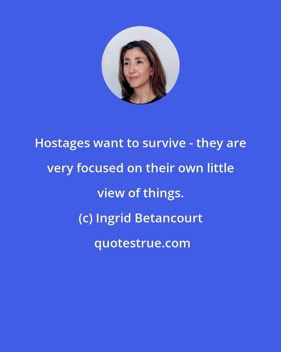 Ingrid Betancourt: Hostages want to survive - they are very focused on their own little view of things.