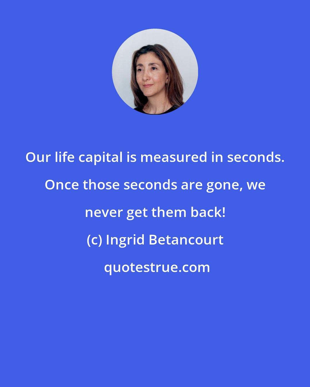 Ingrid Betancourt: Our life capital is measured in seconds. Once those seconds are gone, we never get them back!