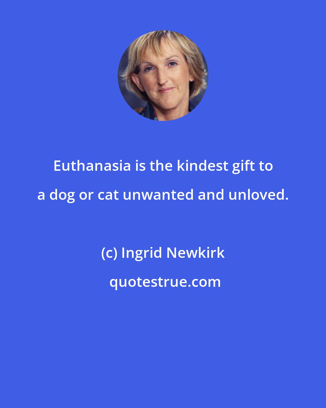 Ingrid Newkirk: Euthanasia is the kindest gift to a dog or cat unwanted and unloved.