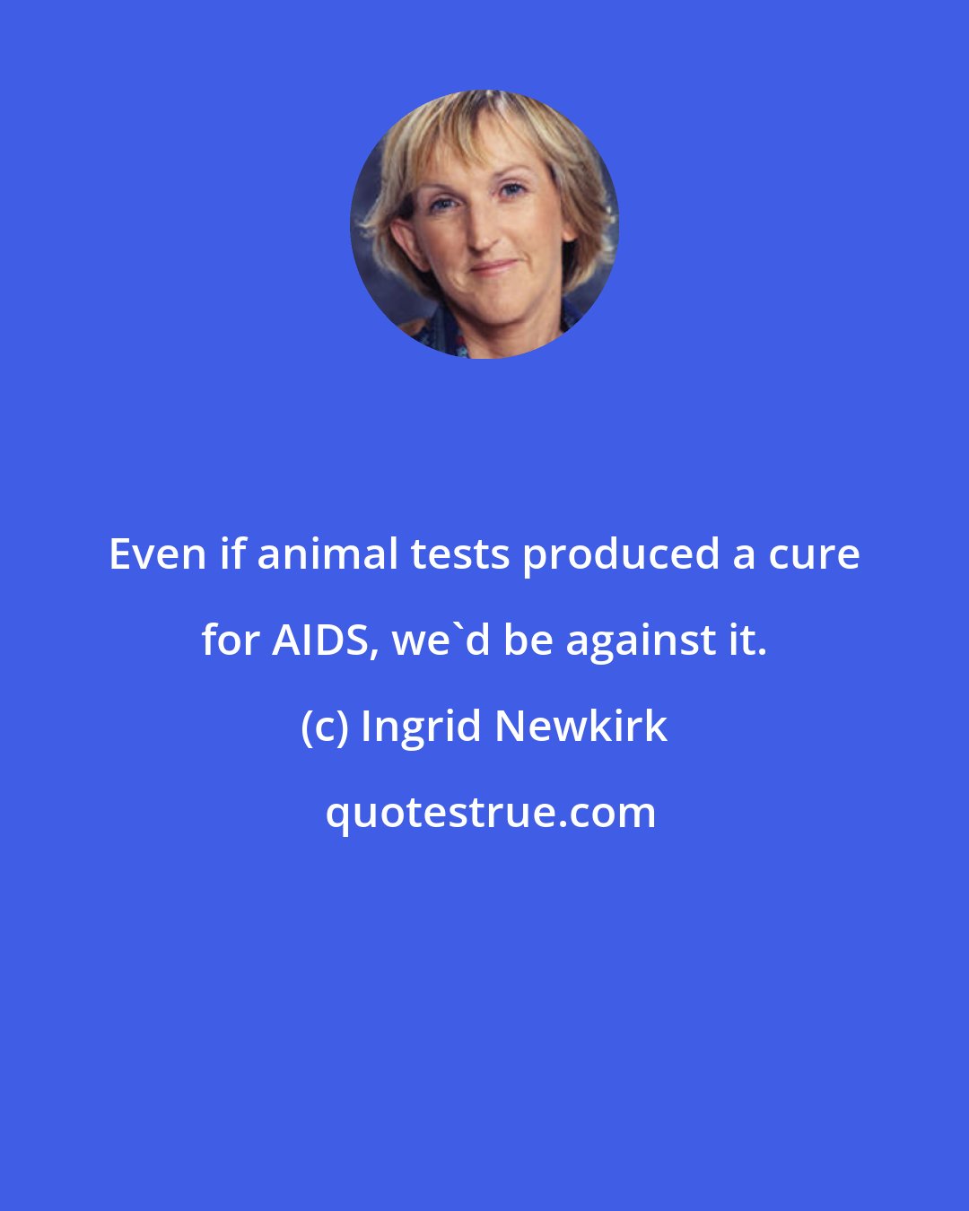 Ingrid Newkirk: Even if animal tests produced a cure for AIDS, we'd be against it.