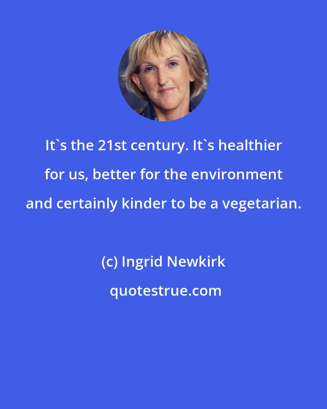 Ingrid Newkirk: It's the 21st century. It's healthier for us, better for the environment and certainly kinder to be a vegetarian.