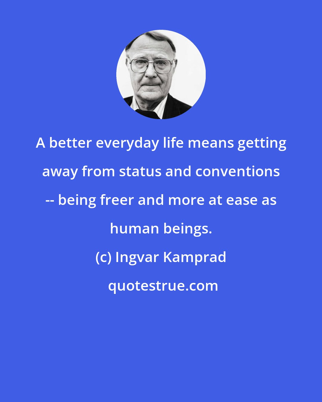 Ingvar Kamprad: A better everyday life means getting away from status and conventions -- being freer and more at ease as human beings.