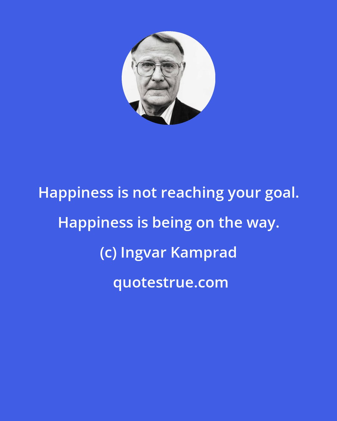 Ingvar Kamprad: Happiness is not reaching your goal. Happiness is being on the way.