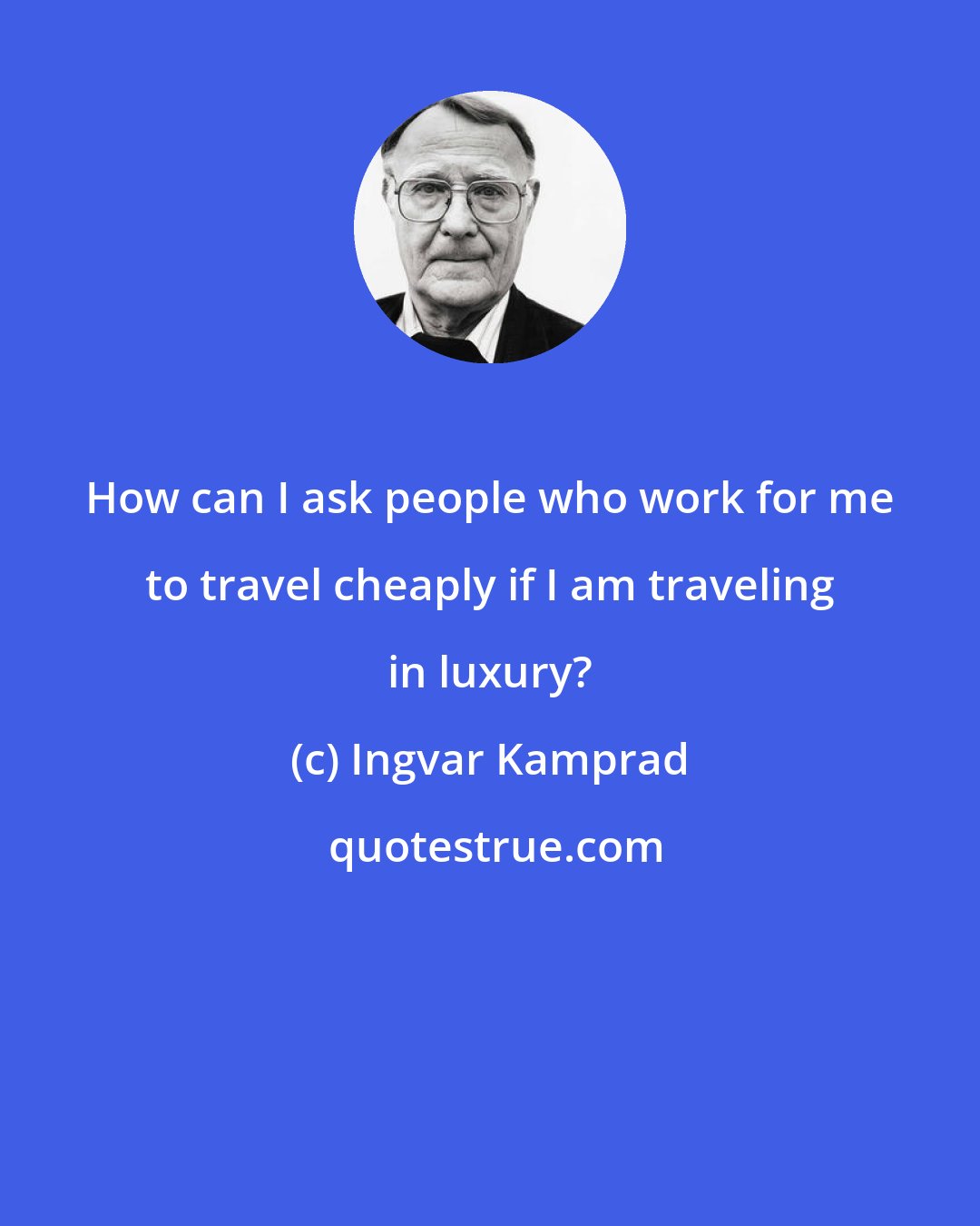 Ingvar Kamprad: How can I ask people who work for me to travel cheaply if I am traveling in luxury?