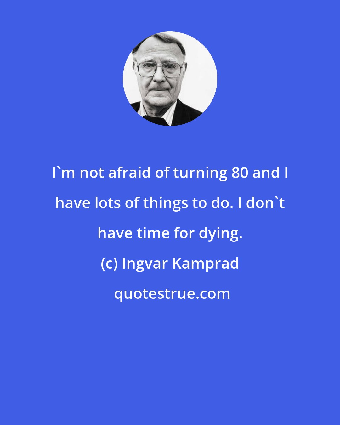 Ingvar Kamprad: I'm not afraid of turning 80 and I have lots of things to do. I don't have time for dying.