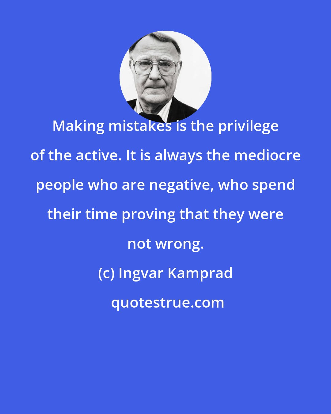 Ingvar Kamprad: Making mistakes is the privilege of the active. It is always the mediocre people who are negative, who spend their time proving that they were not wrong.