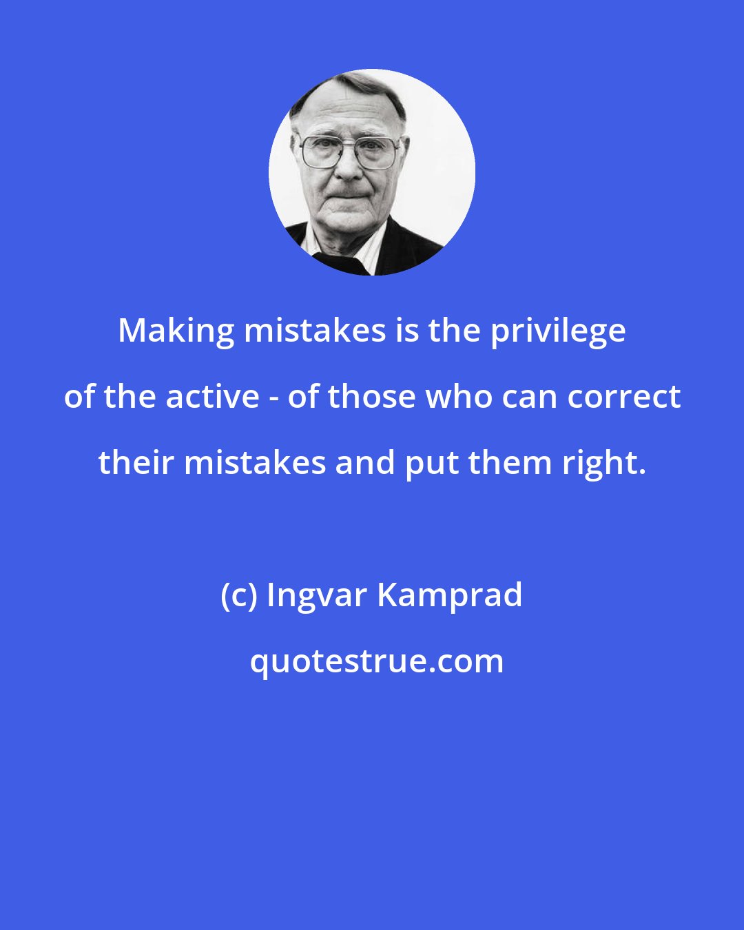 Ingvar Kamprad: Making mistakes is the privilege of the active - of those who can correct their mistakes and put them right.