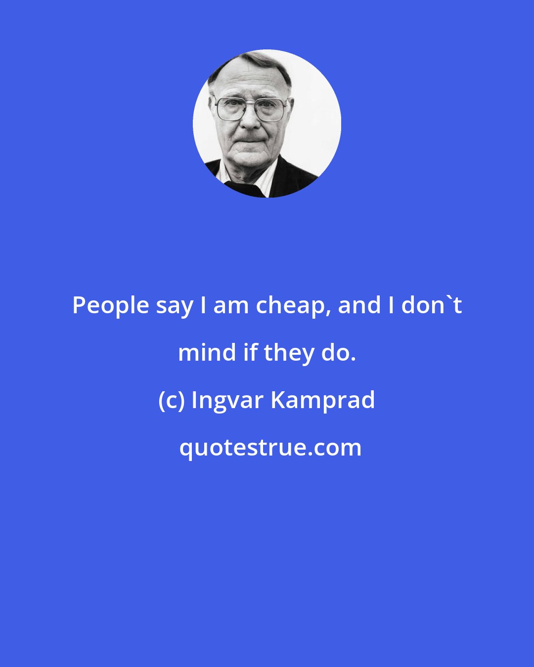 Ingvar Kamprad: People say I am cheap, and I don't mind if they do.