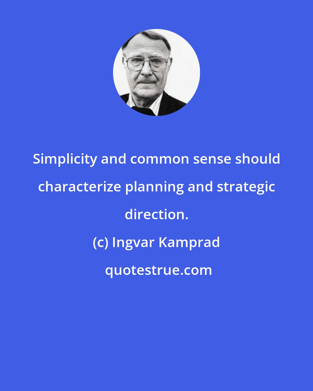 Ingvar Kamprad: Simplicity and common sense should characterize planning and strategic direction.