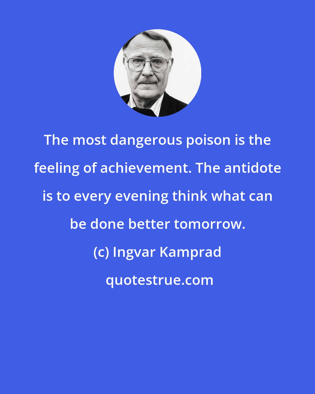 Ingvar Kamprad: The most dangerous poison is the feeling of achievement. The antidote is to every evening think what can be done better tomorrow.