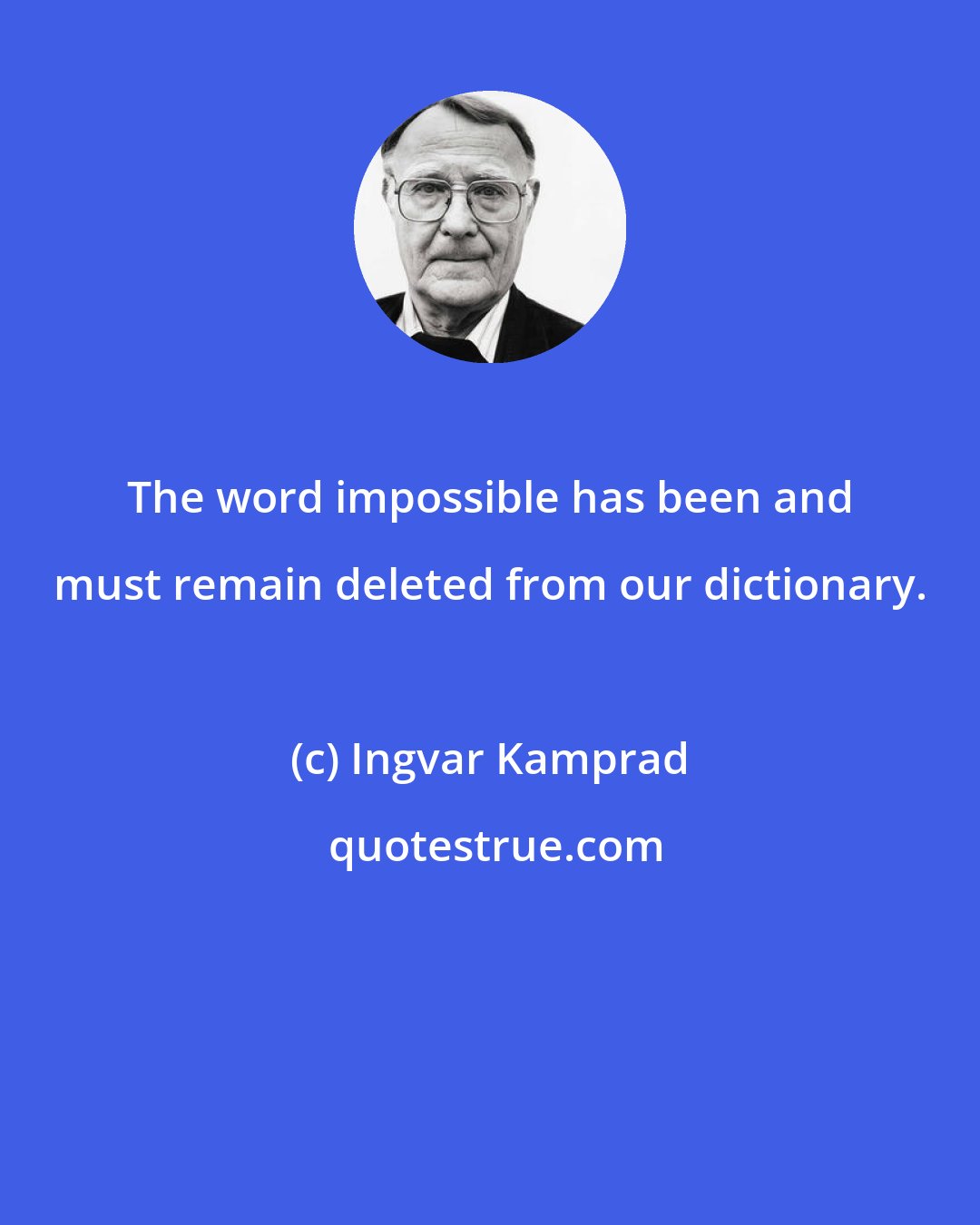 Ingvar Kamprad: The word impossible has been and must remain deleted from our dictionary.