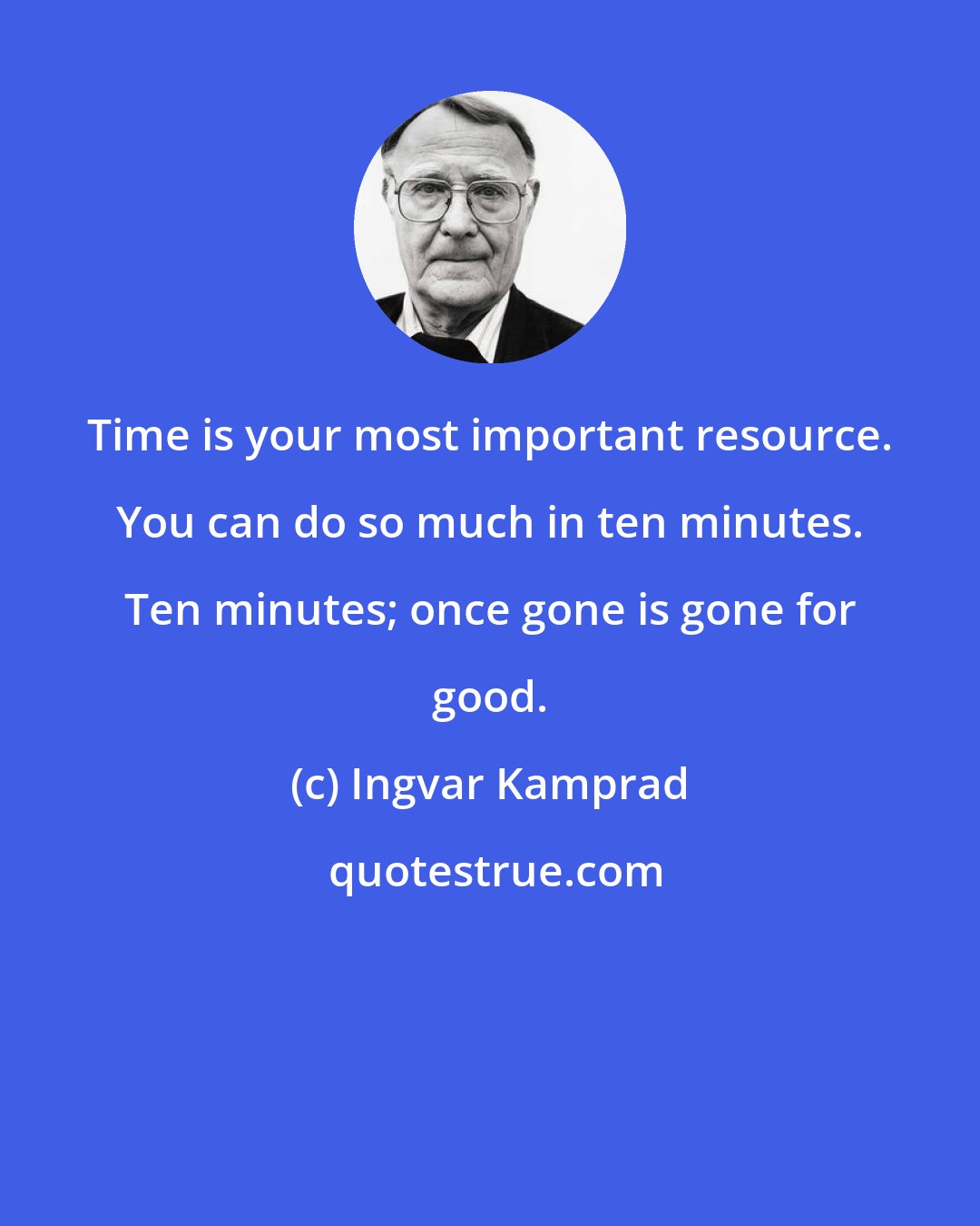 Ingvar Kamprad: Time is your most important resource. You can do so much in ten minutes. Ten minutes; once gone is gone for good.