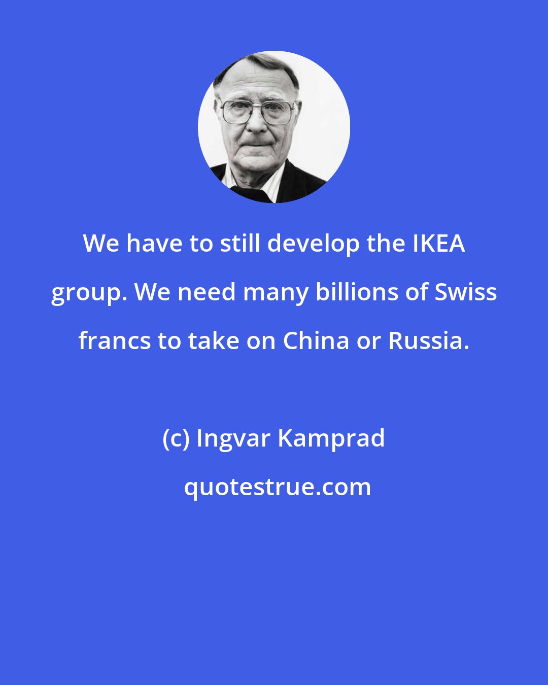 Ingvar Kamprad: We have to still develop the IKEA group. We need many billions of Swiss francs to take on China or Russia.