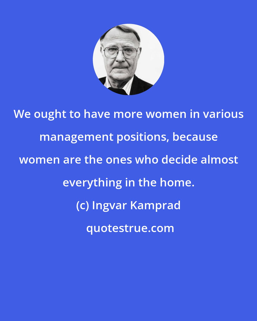 Ingvar Kamprad: We ought to have more women in various management positions, because women are the ones who decide almost everything in the home.