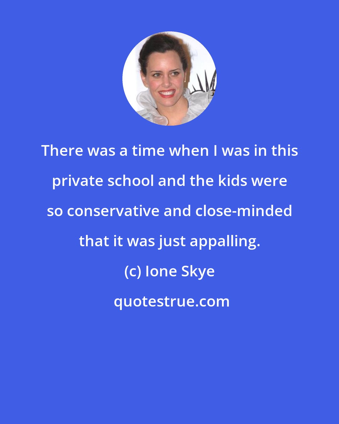 Ione Skye: There was a time when I was in this private school and the kids were so conservative and close-minded that it was just appalling.
