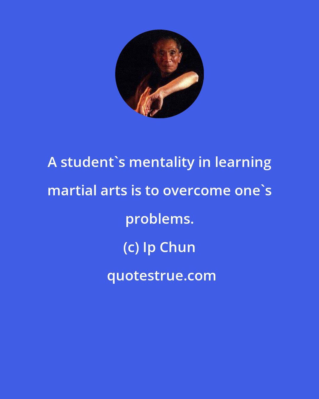Ip Chun: A student's mentality in learning martial arts is to overcome one's problems.