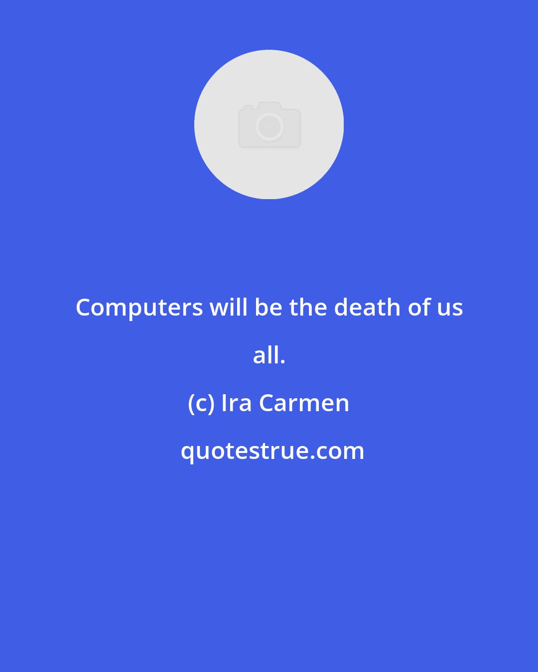 Ira Carmen: Computers will be the death of us all.