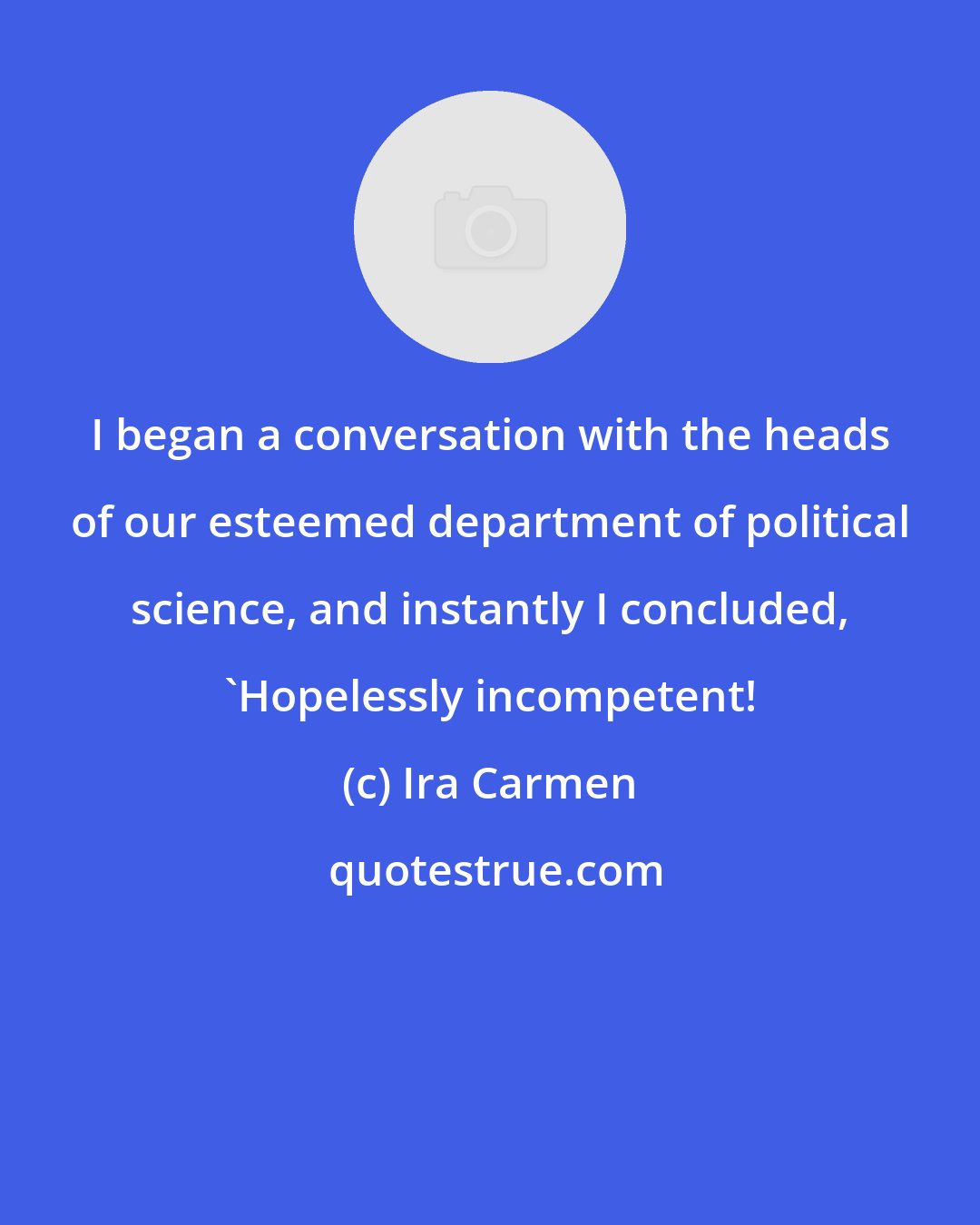 Ira Carmen: I began a conversation with the heads of our esteemed department of political science, and instantly I concluded, 'Hopelessly incompetent!