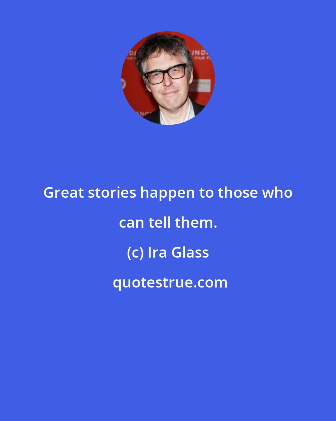 Ira Glass: Great stories happen to those who can tell them.