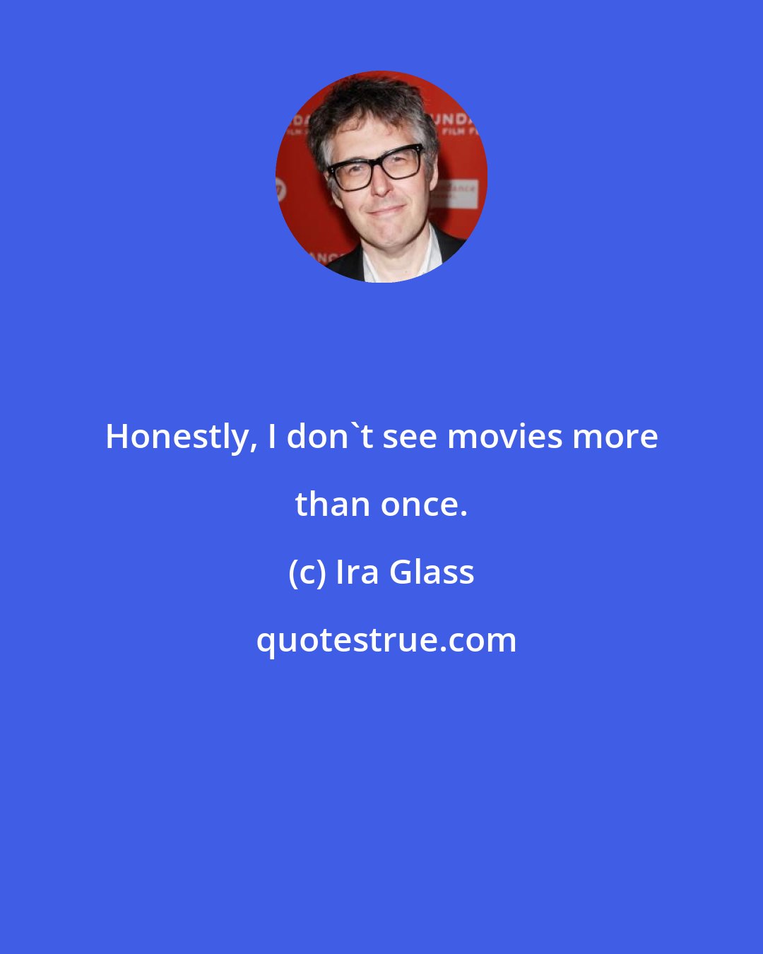 Ira Glass: Honestly, I don't see movies more than once.