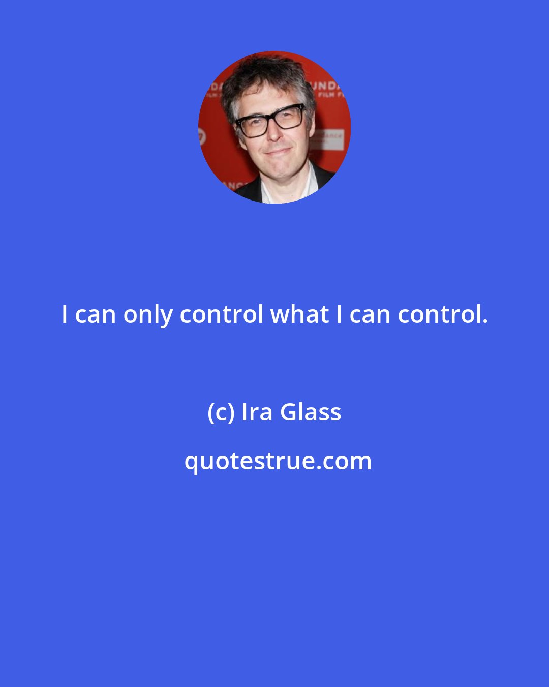 Ira Glass: I can only control what I can control.