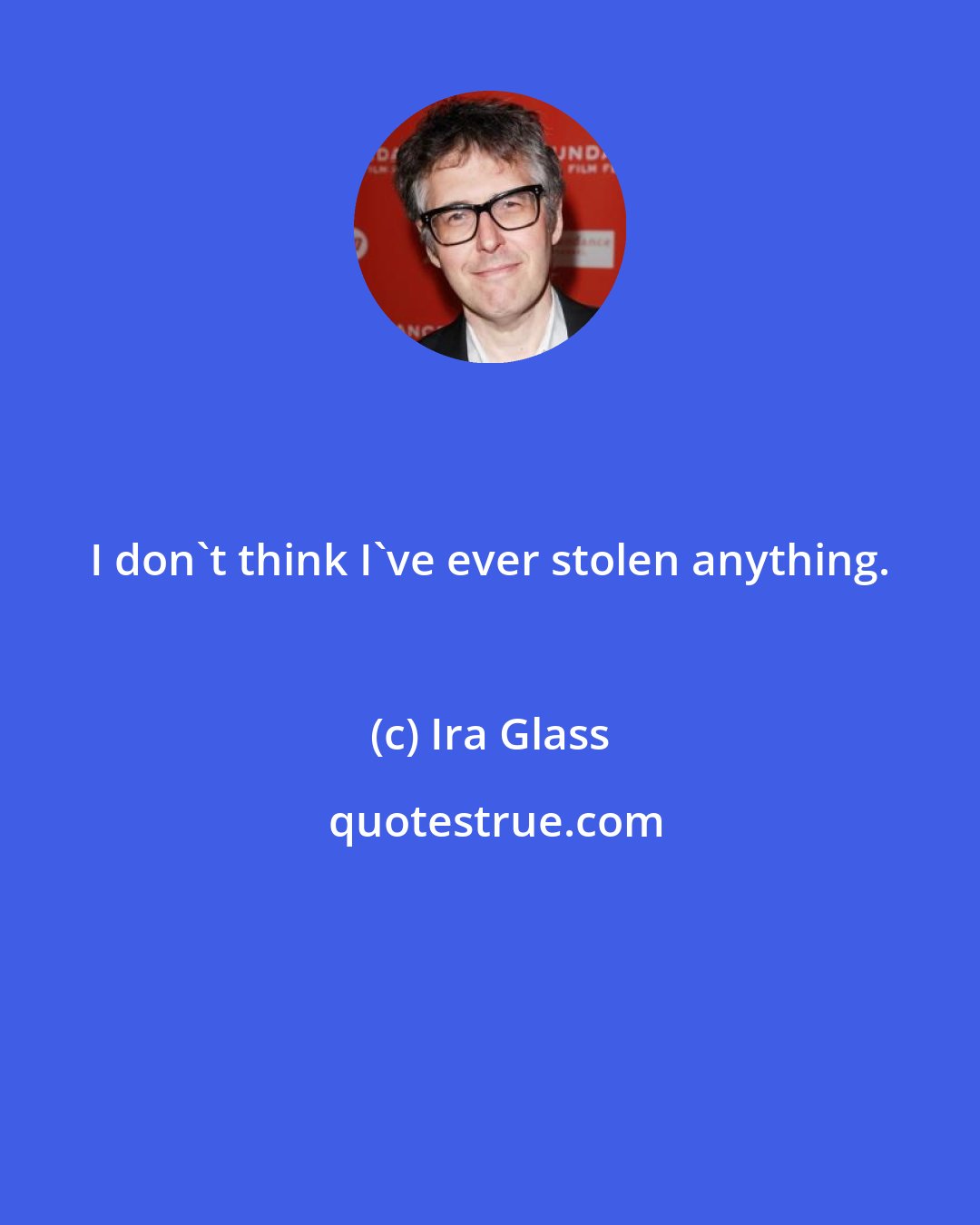 Ira Glass: I don't think I've ever stolen anything.