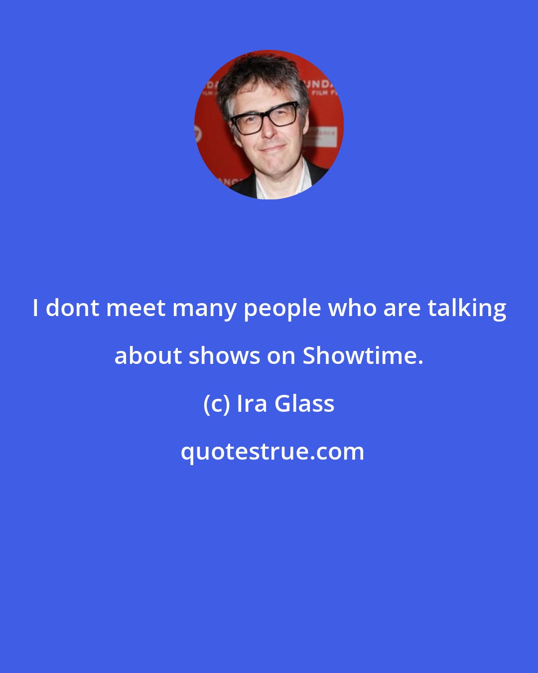 Ira Glass: I dont meet many people who are talking about shows on Showtime.