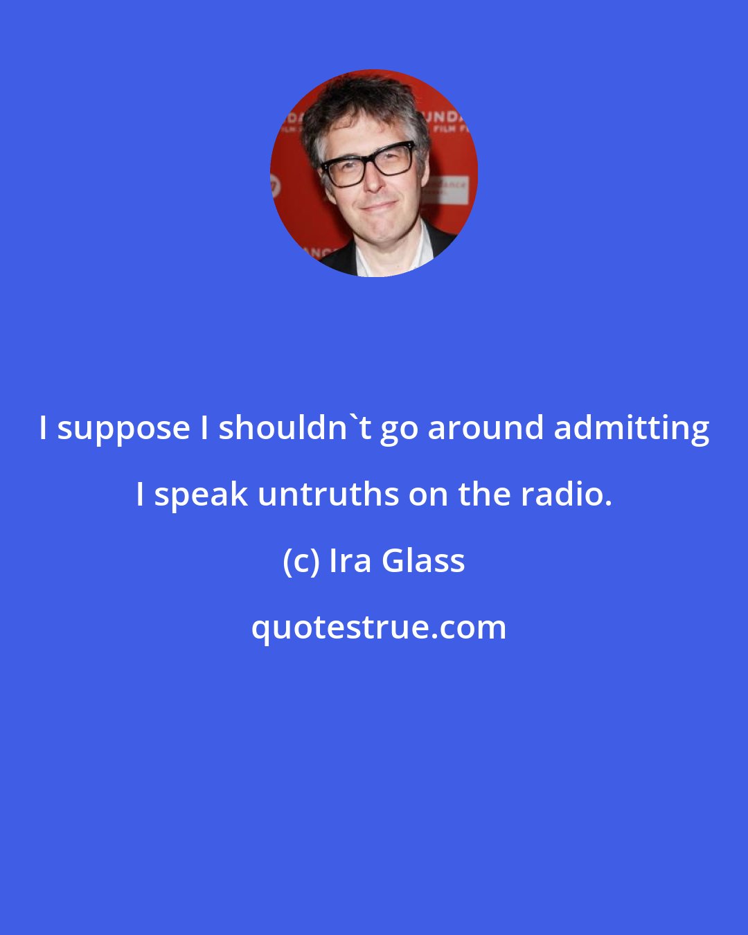 Ira Glass: I suppose I shouldn't go around admitting I speak untruths on the radio.